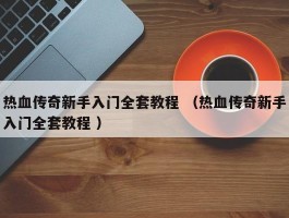 热血传奇新手入门全套教程 （热血传奇新手入门全套教程 ）