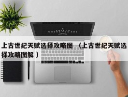 上古世纪天赋选择攻略图 （上古世纪天赋选择攻略图解 ）