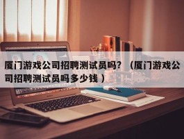 厦门游戏公司招聘测试员吗? （厦门游戏公司招聘测试员吗多少钱 ）
