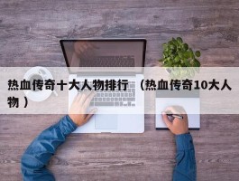 热血传奇十大人物排行 （热血传奇10大人物 ）