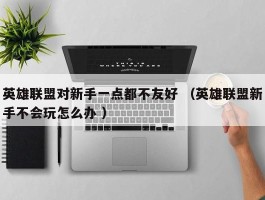 英雄联盟对新手一点都不友好 （英雄联盟新手不会玩怎么办 ）