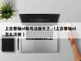 上古卷轴ol账号注册不了 （上古卷轴ol怎么注册 ）