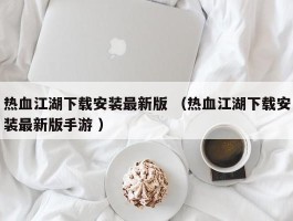 热血江湖下载安装最新版 （热血江湖下载安装最新版手游 ）