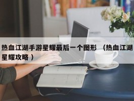 热血江湖手游星耀最后一个图形 （热血江湖星耀攻略 ）