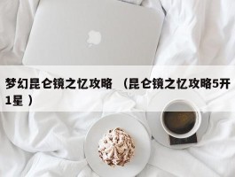 梦幻昆仑镜之忆攻略 （昆仑镜之忆攻略5开1星 ）