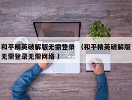 和平精英破解版无需登录 （和平精英破解版无需登录无需网络 ）