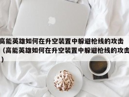 高能英雄如何在升空装置中躲避枪线的攻击 （高能英雄如何在升空装置中躲避枪线的攻击 ）