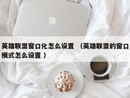 英雄联盟窗口化怎么设置 （英雄联盟的窗口模式怎么设置 ）