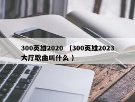 300英雄2020 （300英雄2023大厅歌曲叫什么 ）