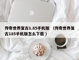 传奇世界复古1.85手机版 （传奇世界复古185手机版怎么下载 ）