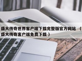 盛大传奇世界客户端下载完整版官方网站 （盛大传奇客户端免费下载 ）
