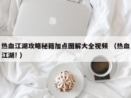 热血江湖攻略秘籍加点图解大全视频 （热血江湖! ）