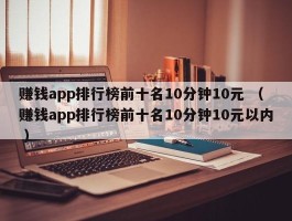 赚钱app排行榜前十名10分钟10元 （赚钱app排行榜前十名10分钟10元以内 ）