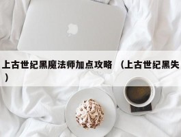 上古世纪黑魔法师加点攻略 （上古世纪黑失 ）