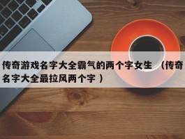 传奇游戏名字大全霸气的两个字女生 （传奇名字大全最拉风两个字 ）