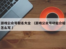 游戏公众号取名大全 （游戏公众号功能介绍怎么写 ）