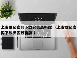 上古世纪官网下载安装最新版 （上古世纪官网下载安装最新版 ）
