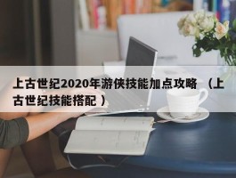 上古世纪2020年游侠技能加点攻略 （上古世纪技能搭配 ）