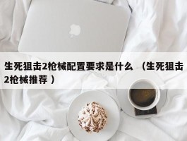 生死狙击2枪械配置要求是什么 （生死狙击2枪械推荐 ）