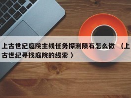 上古世纪庭院主线任务探测陨石怎么做 （上古世纪寻找庭院的线索 ）