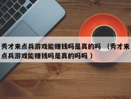 秀才来点兵游戏能赚钱吗是真的吗 （秀才来点兵游戏能赚钱吗是真的吗吗 ）