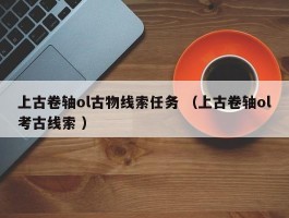 上古卷轴ol古物线索任务 （上古卷轴ol考古线索 ）