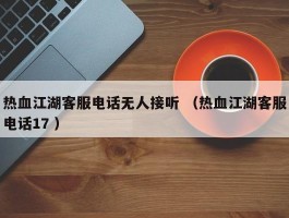 热血江湖客服电话无人接听 （热血江湖客服电话17 ）