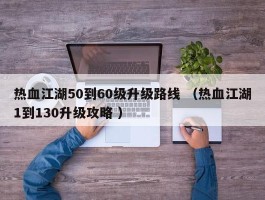 热血江湖50到60级升级路线 （热血江湖1到130升级攻略 ）