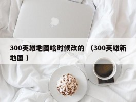 300英雄地图啥时候改的 （300英雄新地图 ）