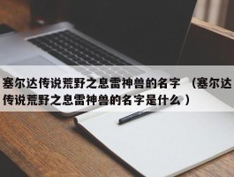 塞尔达传说荒野之息雷神兽的名字 （塞尔达传说荒野之息雷神兽的名字是什么 ）