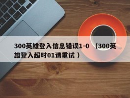 300英雄登入信息错误1-0 （300英雄登入超时01请重试 ）