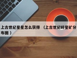 上古世纪星星怎么获得 （上古世纪碎星矿分布图 ）