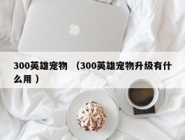 300英雄宠物 （300英雄宠物升级有什么用 ）