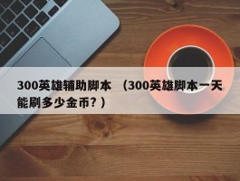 300英雄辅助脚本 （300英雄脚本一天能刷多少金币? ）