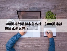 300英雄战场脚本怎么挂 （300英雄战场脚本怎么开 ）