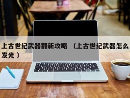 上古世纪武器翻新攻略 （上古世纪武器怎么发光 ）