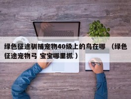 绿色征途驯捕宠物40级上的鸟在哪 （绿色征途宠物弓 宝宝哪里抓 ）