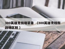 300英雄竞技场装备 （300英雄竞技和战场区别 ）