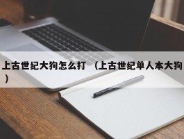 上古世纪大狗怎么打 （上古世纪单人本大狗 ）