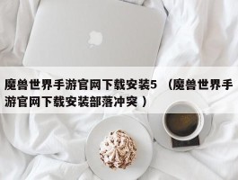 魔兽世界手游官网下载安装5 （魔兽世界手游官网下载安装部落冲突 ）
