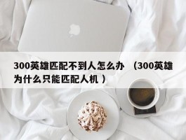 300英雄匹配不到人怎么办 （300英雄为什么只能匹配人机 ）