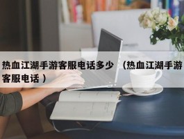 热血江湖手游客服电话多少 （热血江湖手游客服电话 ）