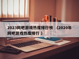 2023网吧游戏热度排行榜 （2020年网吧游戏热度排行 ）