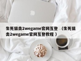 生死狙击2wegame官网互登 （生死狙击2wegame官网互登教程 ）