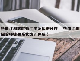 热血江湖解除师徒关系状态还在 （热血江湖解除师徒关系状态还在嘛 ）