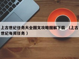 上古世纪任务大全图文攻略图解下载 （上古世纪每周任务 ）