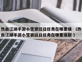 热血江湖手游小雪狼旧日任务在哪里接 （热血江湖手游小雪狼旧日任务在哪里接取 ）