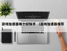 游戏加速器哪个好知乎 （游戏加速器推荐 ）