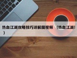 热血江湖攻略技巧详解图视频 （热血江湖! ）