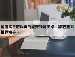 解压高手游戏真的能赚钱吗安卓 （解压游戏推荐知乎 ）